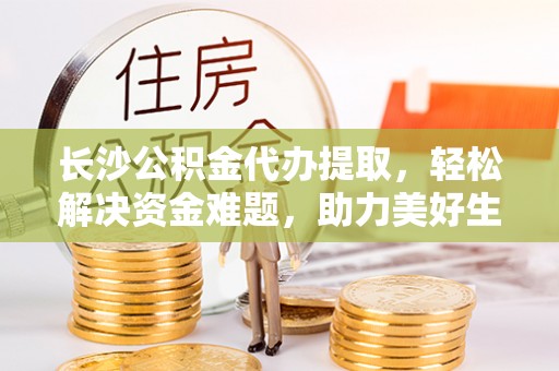 宝塔长沙公积金代办提取，轻松解决资金难题，助力美好生活