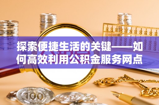 宝塔探索便捷生活的关键——如何高效利用公积金服务网点查询功能