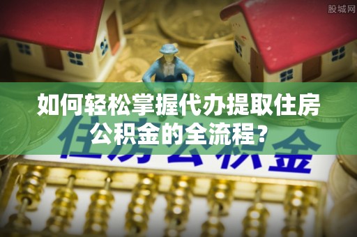 宝塔如何轻松掌握代办提取住房公积金的全流程？