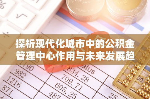 宝塔探析现代化城市中的公积金管理中心作用与未来发展趋势
