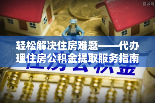 宝塔轻松解决住房难题——代办理住房公积金提取服务指南