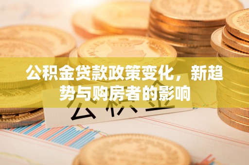 宝塔公积金贷款政策变化，新趋势与购房者的影响
