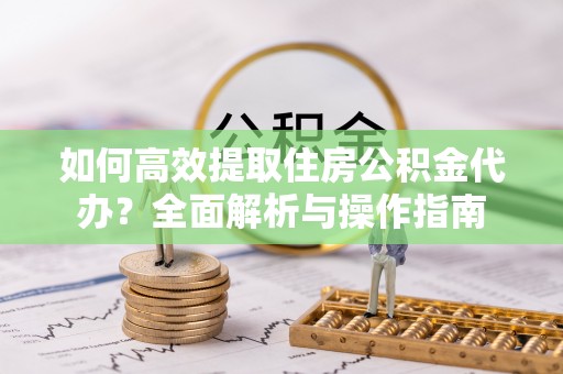 宝塔如何高效提取住房公积金代办？全面解析与操作指南